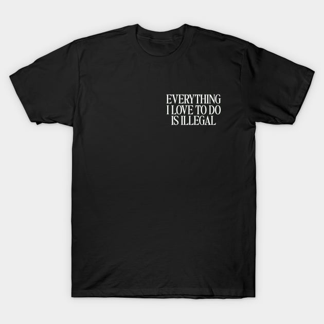 Everything I Love To Do Is Illegal T-Shirt, Quotes T-Shirt, Men and Women T-Shirt by Hamza Froug